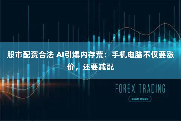 股市配资合法 AI引爆内存荒：手机电脑不仅要涨价，还要减配
