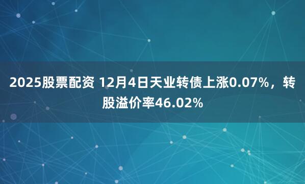 2025股票配资 12月4日天业转债上涨0.07%，转股溢价率46.02%