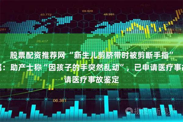 股票配资推荐网 “新生儿剪脐带时被剪断手指”，家属：助产士称“因孩子的手突然乱动”，已申请医疗事故鉴定