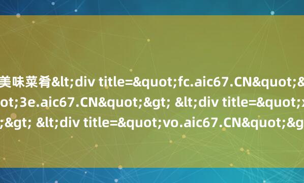 美味菜肴<div title="fc.aic67.CN"> <div title="3e.aic67.CN"> <div title="x1.aic67.CN"> <div title=&amp