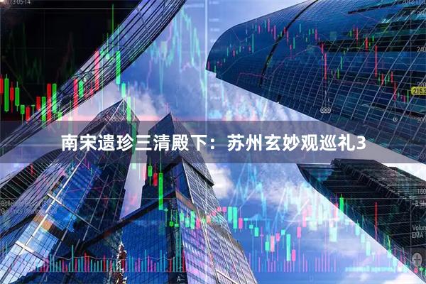 南宋遗珍三清殿下：苏州玄妙观巡礼3