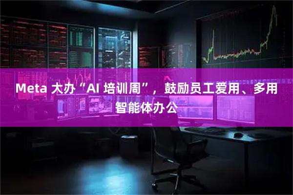 Meta 大办“AI 培训周”，鼓励员工爱用、多用智能体办公