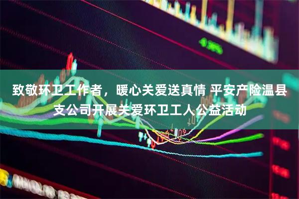 致敬环卫工作者，暖心关爱送真情 平安产险温县支公司开展关爱环卫工人公益活动