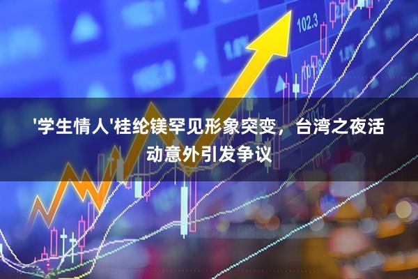 '学生情人'桂纶镁罕见形象突变，台湾之夜活动意外引发争议
