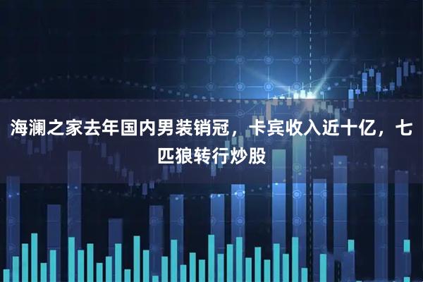 海澜之家去年国内男装销冠，卡宾收入近十亿，七匹狼转行炒股