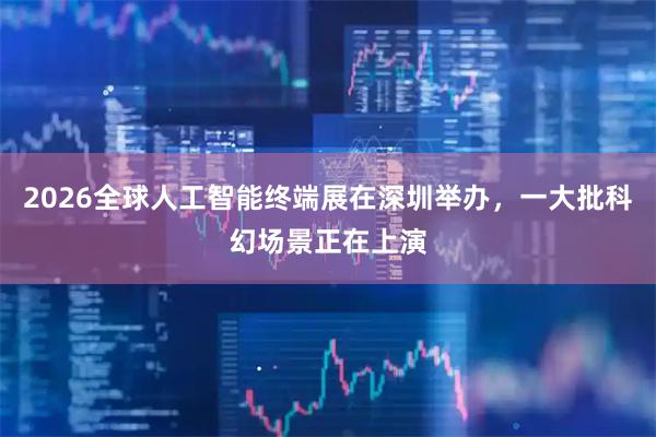 2026全球人工智能终端展在深圳举办，一大批科幻场景正在上演